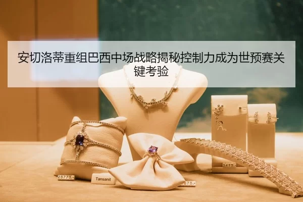 安切洛蒂重组巴西中场战略揭秘控制力成为世预赛关键考验