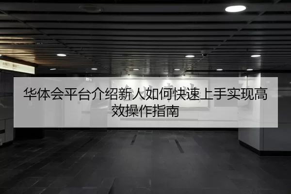 华体会平台介绍新人如何快速上手实现高效操作指南