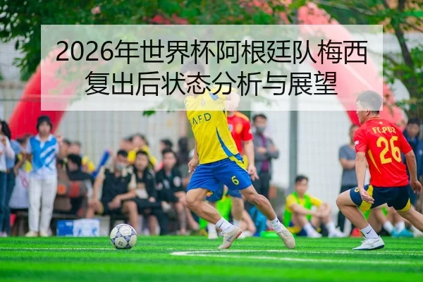 2026年世界杯阿根廷队梅西复出后状态分析与展望