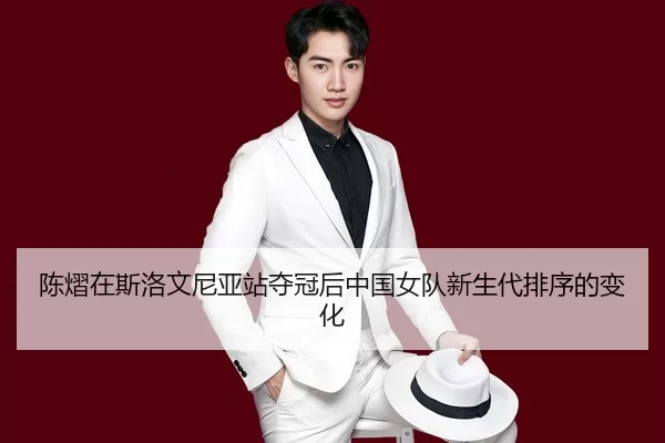 陈熠在斯洛文尼亚站夺冠后中国女队新生代排序的变化