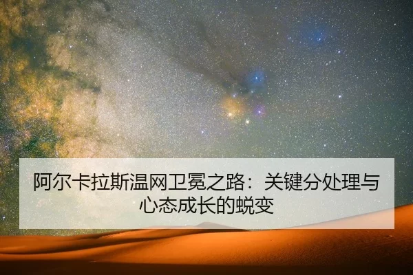 阿尔卡拉斯温网卫冕之路：关键分处理与心态成长的蜕变