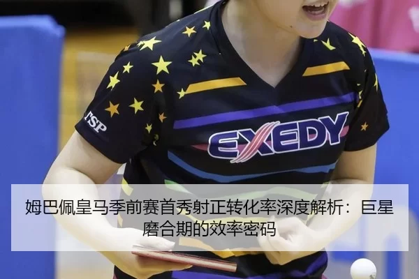姆巴佩皇马季前赛首秀射正转化率深度解析：巨星磨合期的效率密码