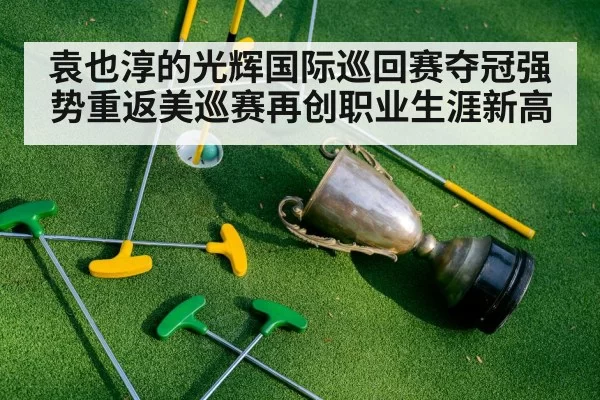 袁也淳的光辉国际巡回赛夺冠强势重返美巡赛再创职业生涯新高