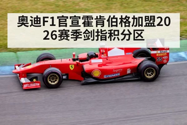 奥迪F1官宣霍肯伯格加盟2026赛季剑指积分区