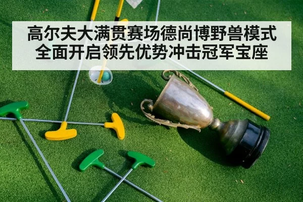 高尔夫大满贯赛场德尚博野兽模式全面开启领先优势冲击冠军宝座