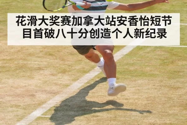 花滑大奖赛加拿大站安香怡短节目首破八十分创造个人新纪录