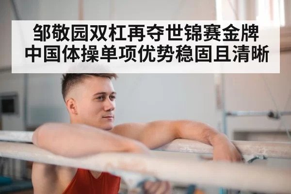 邹敬园双杠再夺世锦赛金牌 中国体操单项优势稳固且清晰